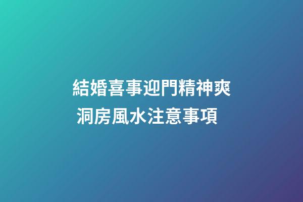 結婚喜事迎門精神爽 洞房風水注意事項